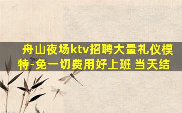 舟山夜场ktv招聘大量礼仪模特-免一切费用好上班 当天结